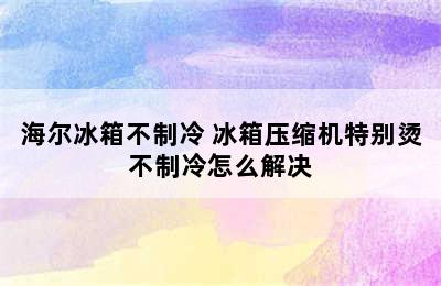 海尔冰箱不制冷 冰箱压缩机特别烫不制冷怎么解决